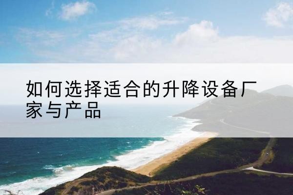 叙州电动升降平台厂家-如何选择适合的升降设备厂家与产品