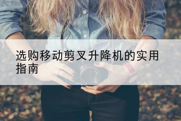 叙州移动剪叉升降机怎么选-选购移动剪叉升降机的实用指南