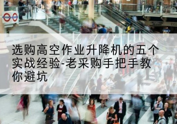 叙州高空作业升降机厂家-选购高空作业升降机的五个实战经验-老采购手把手教你避坑