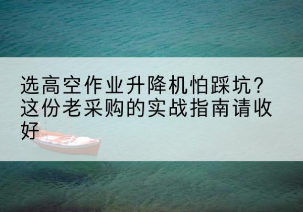 叙州高空作业升降机厂家推荐-选高空作业升降机怕踩坑？这份老采购的实战指南请收好