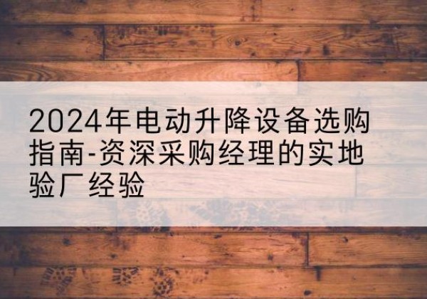 叙州电动剪叉升降平台厂家-2024年电动升降设备选购指南-资深采购经理的实地验厂经验