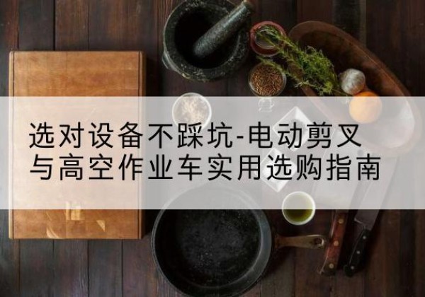 叙州电动剪叉升降平台怎么选-选对设备不踩坑-电动剪叉与高空作业车实用选购指南