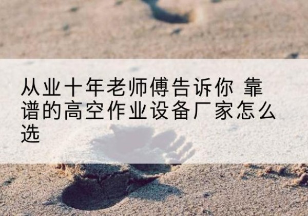 叙州高空作业升降机厂家推荐-从业十年老师傅告诉你 靠谱的高空作业设备厂家怎么选