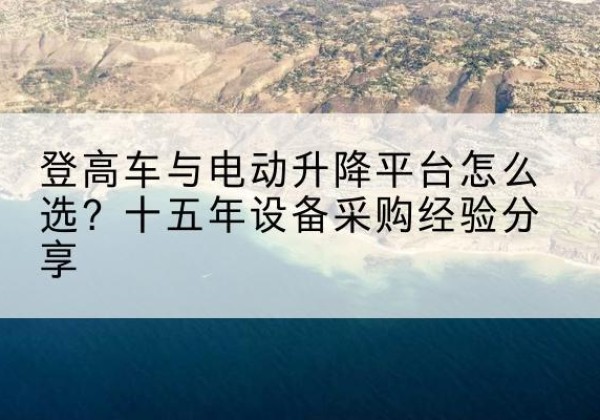 叙州登高车厂家厂家-登高车与电动升降平台怎么选？十五年设备采购经验分享