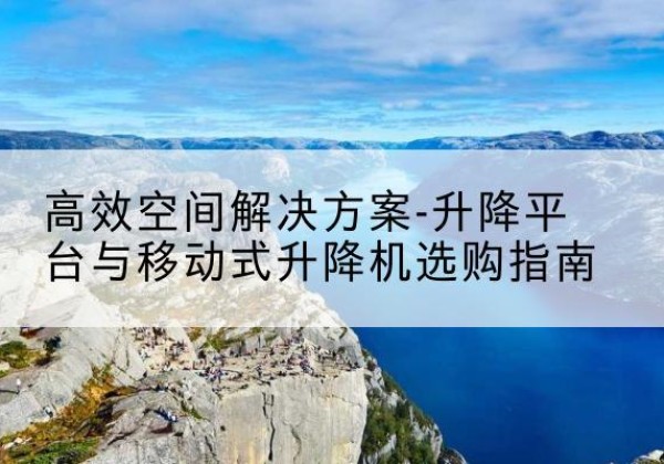 叙州升降平台厂家-*空间解决方案-升降平台与移动式升降机选购指南