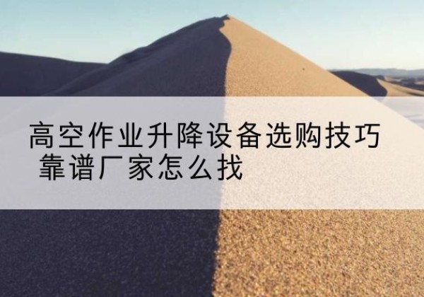 叙州电动升降平台厂家推荐-高空作业升降设备选购技巧 靠谱厂家怎么找