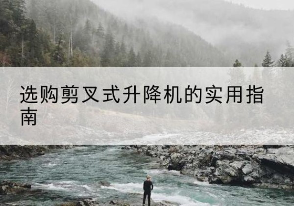 叙州剪叉式升降机怎么选-选购剪叉式升降机的实用指南