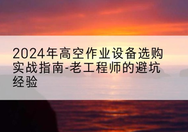 叙州高空作业升降机厂家推荐-2024年高空作业设备选购实战指南-老工程师的避坑经验