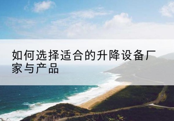 叙州电动升降平台厂家-如何选择适合的升降设备厂家与产品