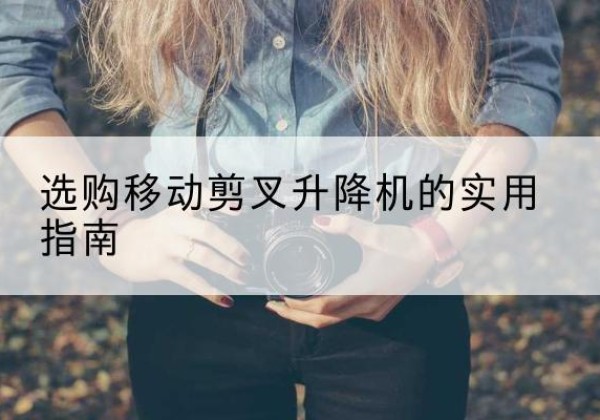 叙州移动剪叉升降机怎么选-选购移动剪叉升降机的实用指南